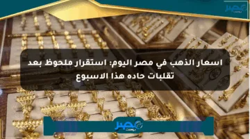 أسعار الذهب في مصر اليوم: استقرار ملحوظ بعد تقلبات حادة هذا الأسبوع